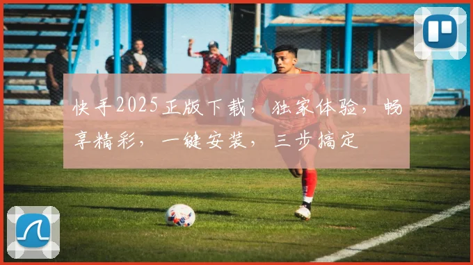 快手2025正版下载，独家体验，畅享精彩，一键安装，三步搞定