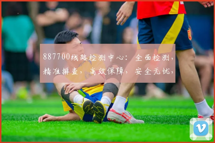 887700线路检测中心：全面检测，精准排查，高效保障，安全无忧，三大优势凸显