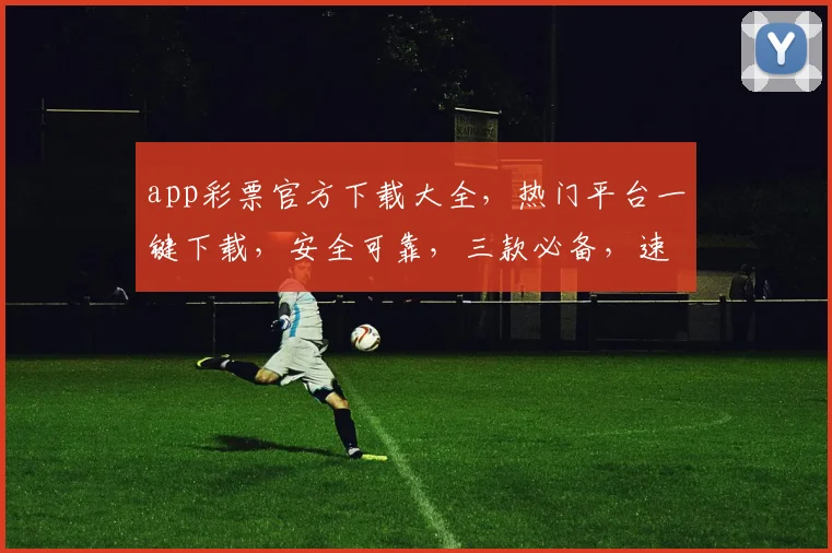 app彩票官方下载大全，热门平台一键下载，安全可靠，三款必备，速来体验