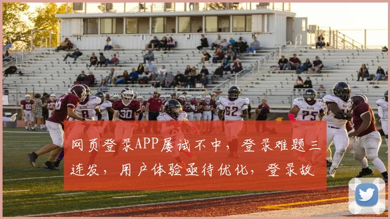 网页登录APP屡试不中，登录难题三连发，用户体验亟待优化，登录故障如何解决