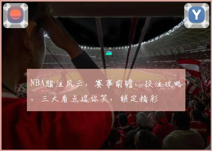 NBA赌注风云，赛事前瞻，投注攻略，三大看点逗你笑，锁定精彩