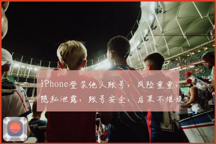 iPhone登录他人账号，风险重重，隐私泄露，账号安全，后果不堪设想，三思而后行。
