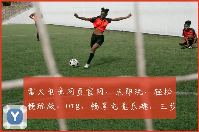 雷火电竞网页官网，点即玩，轻松畅玩版，org，畅享电竞乐趣，三步直达，体验非凡
