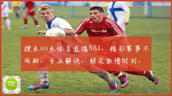 搜米so米体育直播NBA，精彩赛事不间断，专业解说，锁定激情时刻，不容错过