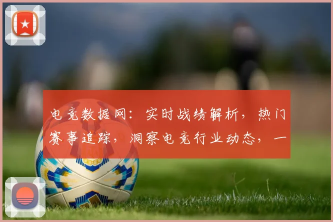 电竞数据网：实时战绩解析，热门赛事追踪，洞察电竞行业动态，一网打尽