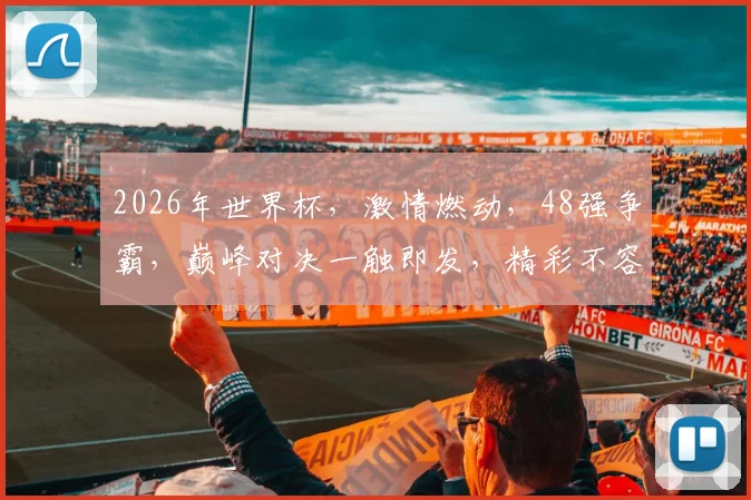 2026年世界杯，激情燃动，48强争霸，巅峰对决一触即发，精彩不容错过