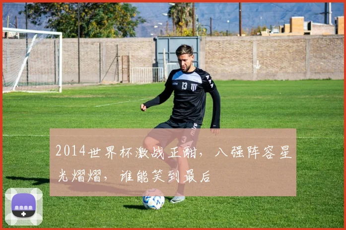 2014世界杯激战正酣，八强阵容星光熠熠，谁能笑到最后