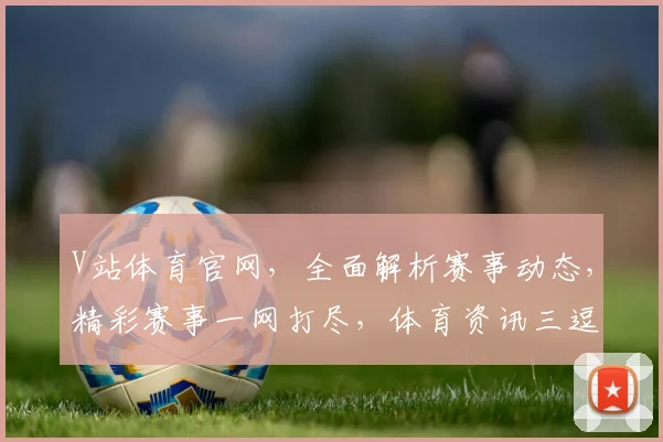 V站体育官网，全面解析赛事动态，精彩赛事一网打尽，体育资讯三逗一网