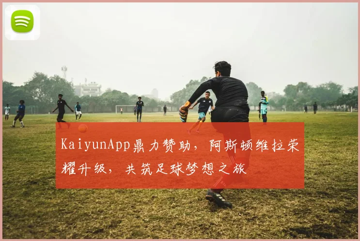KaiyunApp鼎力赞助，阿斯顿维拉荣耀升级，共筑足球梦想之旅