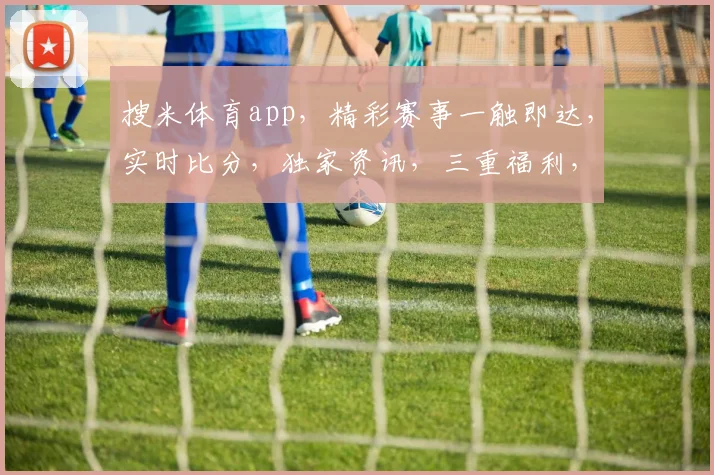 搜米体育app，精彩赛事一触即达，实时比分，独家资讯，三重福利，等你来享
