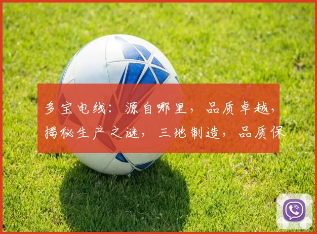 多宝电线：源自哪里，品质卓越，揭秘生产之谜，三地制造，品质保证，值得信赖
