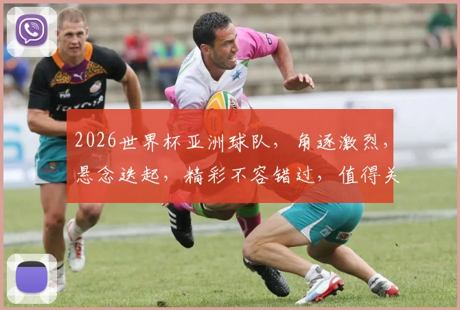 2026世界杯亚洲球队，角逐激烈，悬念迭起，精彩不容错过，值得关注
