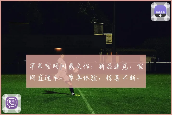 苹果官网问鼎之作，新品速览，官网直通车，尊享体验，惊喜不断，三步直达