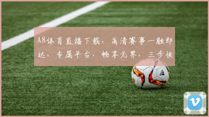 A8体育直播下载，高清赛事一触即达，专属平台，畅享无界，三步快速安装，畅游体育盛宴，三网通用