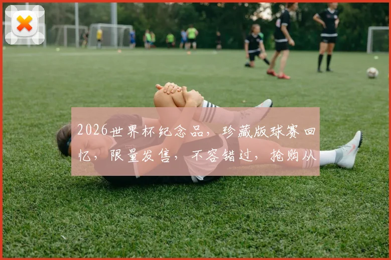 2026世界杯纪念品，珍藏版球赛回忆，限量发售，不容错过，抢购从速