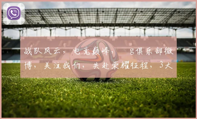 战队风云，电竞巅峰，ⅰg俱乐部微博，关注我们，共赴荣耀征程，3大亮点不容错过