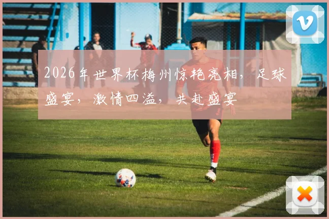 2026年世界杯梅州惊艳亮相，足球盛宴，激情四溢，共赴盛宴