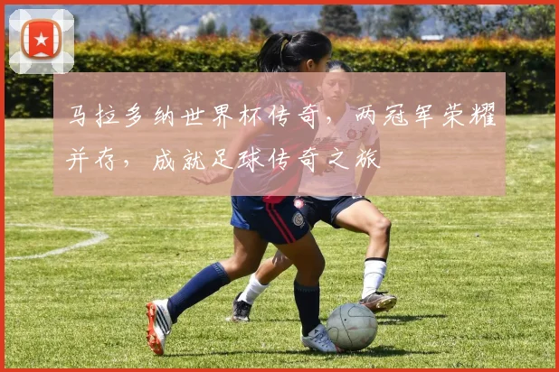 马拉多纳世界杯传奇，两冠军荣耀并存，成就足球传奇之旅
