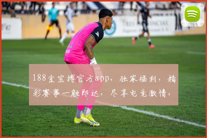 188金宝搏官方app，独家福利，精彩赛事一触即达，尽享电竞激情，不容错过
