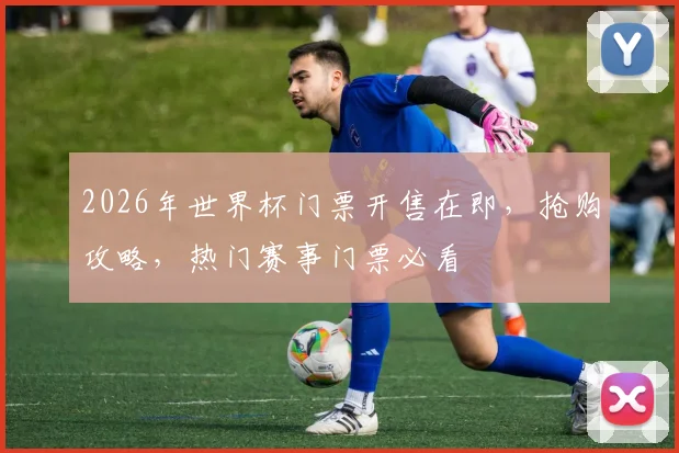 2026年世界杯门票开售在即，抢购攻略，热门赛事门票必看