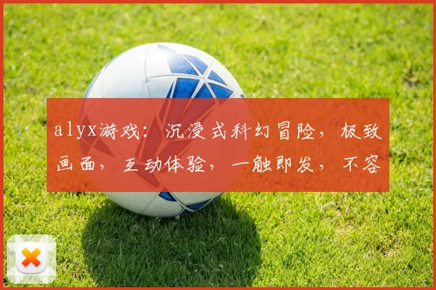alyx游戏：沉浸式科幻冒险，极致画面，互动体验，一触即发，不容错过