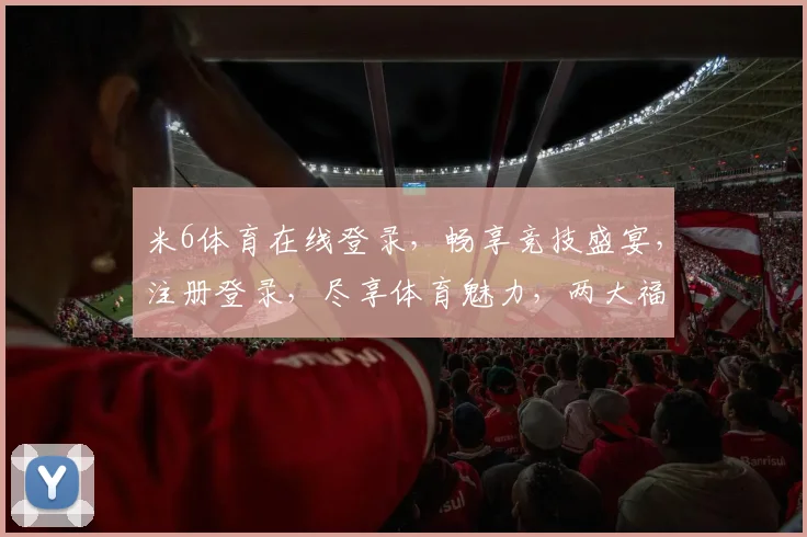 米6体育在线登录，畅享竞技盛宴，注册登录，尽享体育魅力，两大福利等你来拿