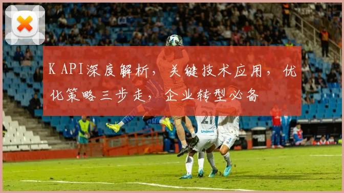 K API深度解析，关键技术应用，优化策略三步走，企业转型必备