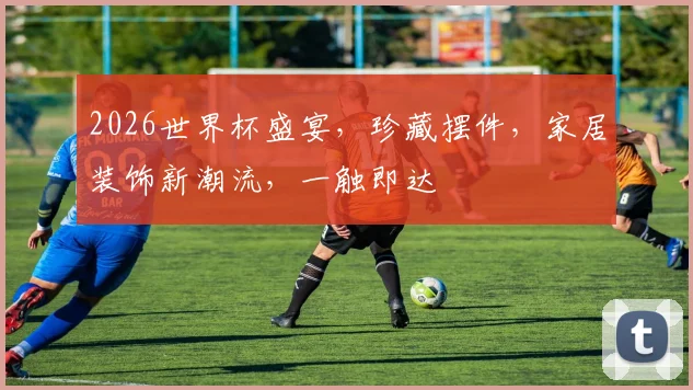 2026世界杯盛宴，珍藏摆件，家居装饰新潮流，一触即达
