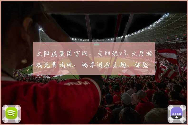 太阳成集团官网，点即玩v3.大厅游戏免费试玩，畅享游戏乐趣，体验独特游戏魅力，不容错过