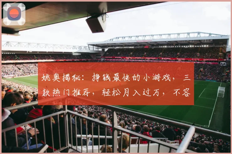 姚奥揭秘：挣钱最快的小游戏，三款热门推荐，轻松月入过万，不容错过